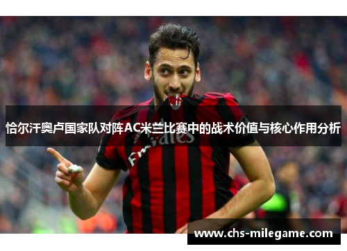 恰尔汗奥卢国家队对阵AC米兰比赛中的战术价值与核心作用分析 恰尔汗奥卢国家队对阵AC米兰比赛中的战术价值与核心作用分析