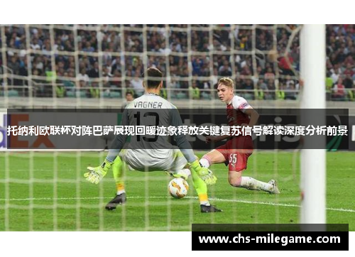 托纳利欧联杯对阵巴萨展现回暖迹象释放关键复苏信号解读深度分析前景 托纳利欧联杯对阵巴萨展现回暖迹象释放关键复苏信号解读深度分析前景