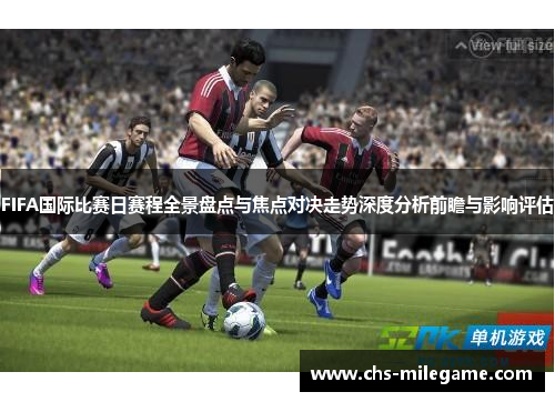 FIFA国际比赛日赛程全景盘点与焦点对决走势深度分析前瞻与影响评估