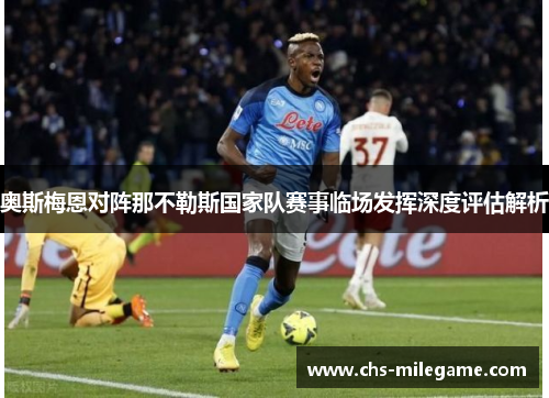 奥斯梅恩对阵那不勒斯国家队赛事临场发挥深度评估解析 奥斯梅恩对阵那不勒斯国家队赛事临场发挥深度评估解析