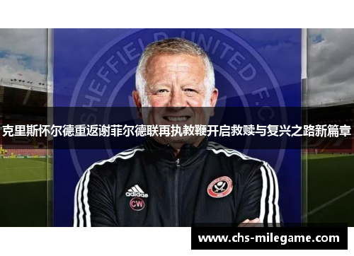 克里斯怀尔德重返谢菲尔德联再执教鞭开启救赎与复兴之路新篇章 克里斯怀尔德重返谢菲尔德联再执教鞭开启救赎与复兴之路新篇章
