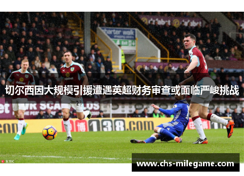 切尔西因大规模引援遭遇英超财务审查或面临严峻挑战 切尔西因大规模引援遭遇英超财务审查或面临严峻挑战