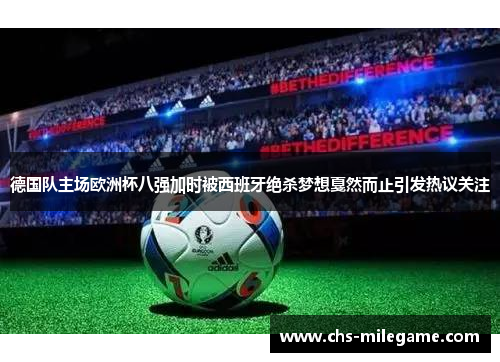德国队主场欧洲杯八强加时被西班牙绝杀梦想戛然而止引发热议关注
