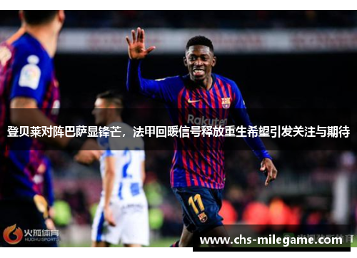 登贝莱对阵巴萨显锋芒,法甲回暖信号释放重生希望引发关注与期待 登贝莱对阵巴萨显锋芒,法甲回暖信号释放重生希望引发关注与期待