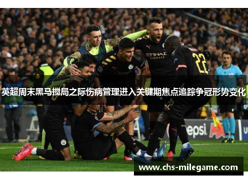 英超周末黑马搅局之际伤病管理进入关键期焦点追踪争冠形势变化 英超周末黑马搅局之际伤病管理进入关键期焦点追踪争冠形势变化