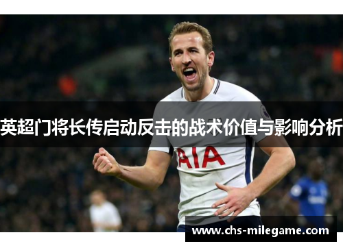 英超门将长传启动反击的战术价值与影响分析 英超门将长传启动反击的战术价值与影响分析
