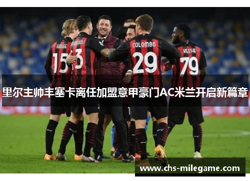 里尔主帅丰塞卡离任加盟意甲豪门AC米兰开启新篇章 里尔主帅丰塞卡离任加盟意甲豪门AC米兰开启新篇章