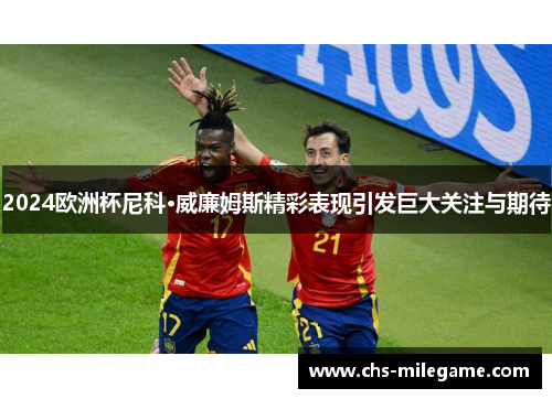 2024欧洲杯尼科·威廉姆斯精彩表现引发巨大关注与期待