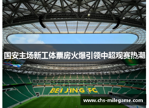 国安主场新工体票房火爆引领中超观赛热潮