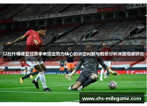 以拉什福德亚冠赛季表现走势为核心的状态判断与前景分析深度观察研究 以拉什福德亚冠赛季表现走势为核心的状态判断与前景分析深度观察研究