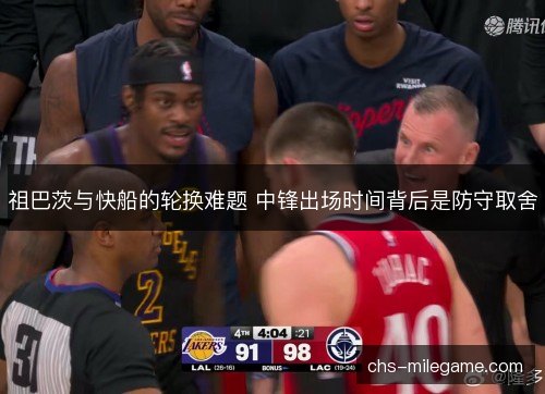 祖巴茨与快船的轮换难题 中锋出场时间背后是防守取舍